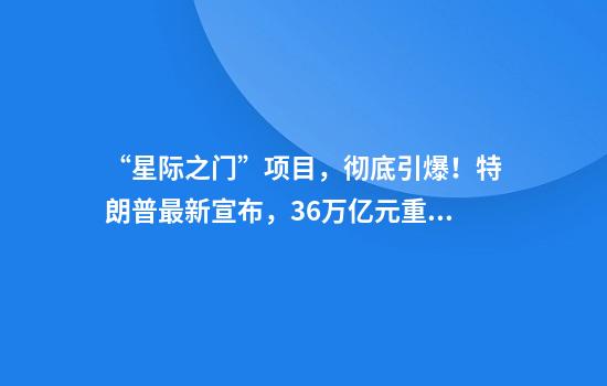 “星际之门”项目,彻底引爆!特朗普最新宣布,3.6万亿元重大刺激!