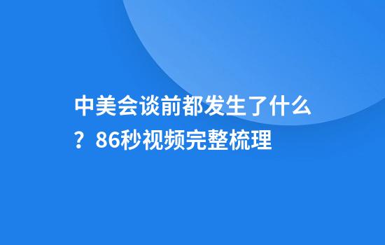 中美会谈前都发生了什么？86秒视频完整梳理