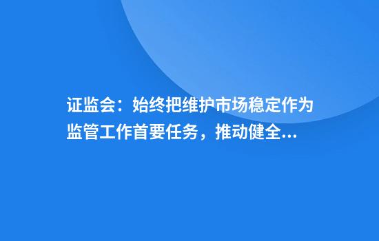证监会：始终把维护市场稳定作为监管工作首要任务，推动健全常态化稳市机制安排