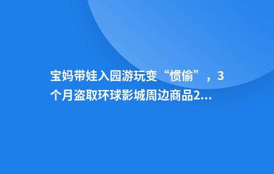宝妈带娃入园游玩变“惯偷”,3个月盗取环球影城周边商品27次,法院判了!