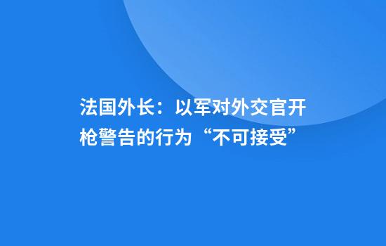法国外长:以军对外交官开枪警告的行为“不可接受”