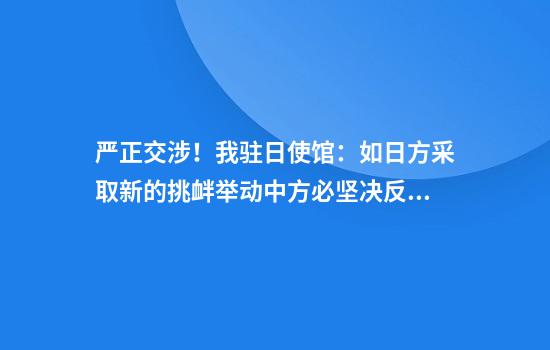 严正交涉！我驻日使馆：如日方采取新的挑衅举动中方必坚决反制