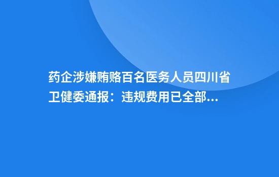 药企涉嫌贿赂百名医务人员四川省卫健委通报:违规费用已全部清缴