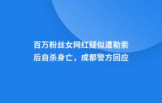 百万粉丝女网红疑似遭勒索后自杀身亡,成都警方回应