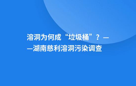 溶洞为何成“垃圾桶”?——湖南慈利溶洞污染调查