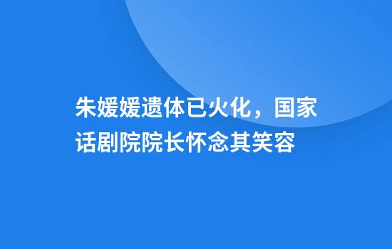 朱媛媛遗体已火化,国家话剧院院长怀念其笑容