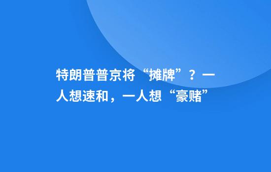 特朗普普京将“摊牌”?一人想速和,一人想“豪赌”