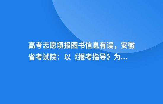 高考志愿填报图书信息有误,安徽省考试院:以《报考指导》为准