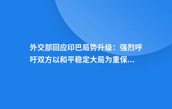外交部回应印巴局势升级:强烈呼吁双方以和平稳定大局为重保持冷静克制