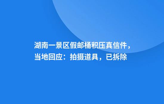 湖南一景区假邮桶积压真信件,当地回应:拍摄道具,已拆除