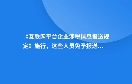 《互联网平台企业涉税信息报送规定》施行,这些人员免予报送收入信息