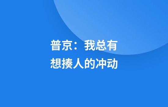 普京:我总有想揍人的冲动