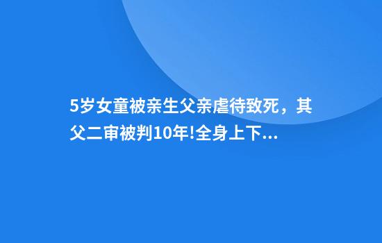 5岁女童被亲生父亲虐待致死,其父二审被判10年!全身上下大面积青紫,曾哭求说“我错了”