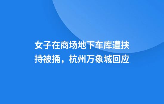 女子在商场地下车库遭挟持被捅,杭州万象城回应