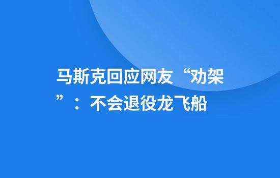马斯克回应网友“劝架”：不会退役龙飞船