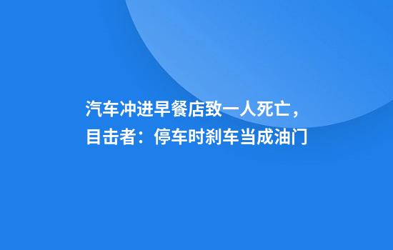 汽车冲进早餐店致一人死亡,目击者:停车时刹车当成油门