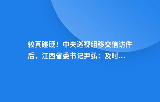 较真碰硬!中央巡视组移交信访件后,江西省委书记尹弘:及时解决群众合理诉求