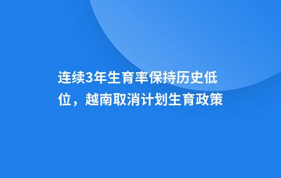 连续3年生育率保持历史低位,越南取消计划生育政策