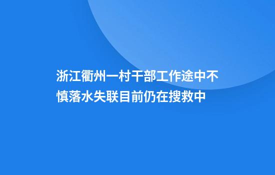 浙江衢州一村干部工作途中不慎落水失联目前仍在搜救中