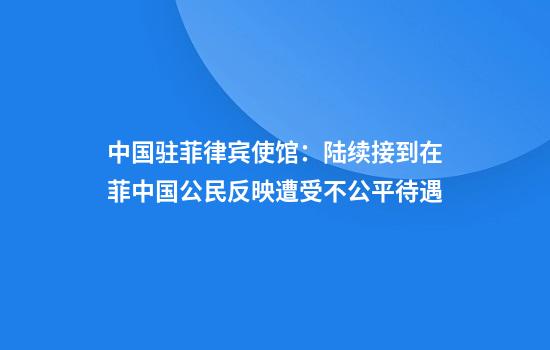 中国驻菲律宾使馆:陆续接到在菲中国公民反映遭受不公平待遇