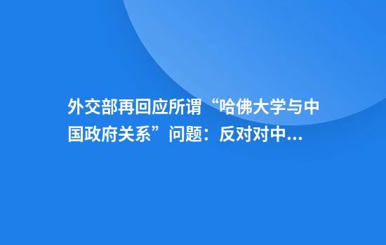 外交部再回应所谓“哈佛大学与中国政府关系”问题:反对对中方无端攻击抹黑