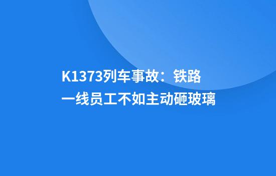 K1373列车事故:铁路一线员工不如主动砸玻璃