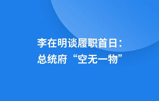 李在明谈履职首日:总统府“空无一物”
