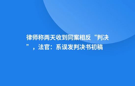 律师称两天收到同案相反“判决”,法官:系误发判决书初稿