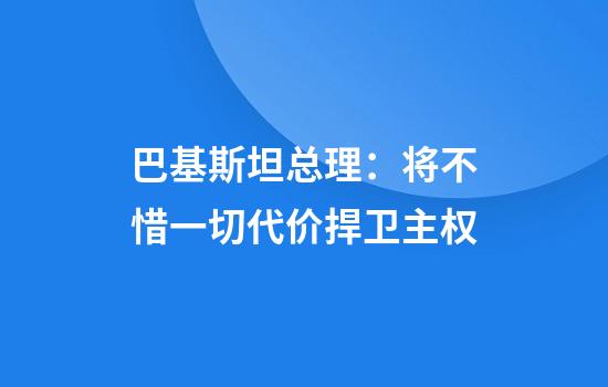 巴基斯坦总理：将不惜一切代价捍卫主权