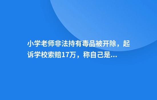小学老师非法持有毒品被开除,起诉学校索赔17万,称自己是体育教职人员缺乏法律知识