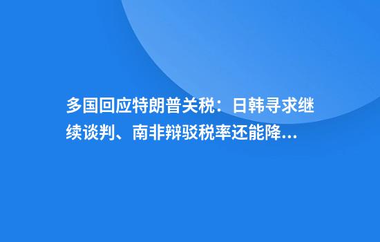 多国回应特朗普关税:日韩寻求继续谈判、南非辩驳税率还能降、巴西怒斥并强调反制