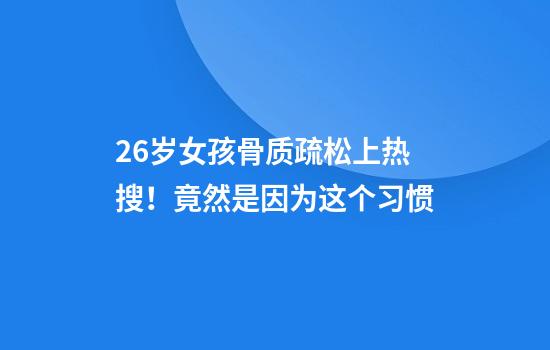 26岁女孩骨质疏松上热搜!竟然是因为这个习惯