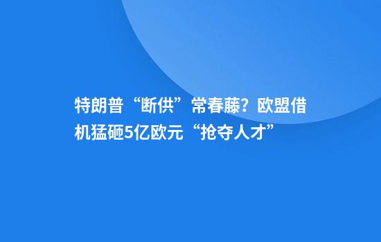 特朗普“断供”常春藤?欧盟借机猛砸5亿欧元“抢夺人才”