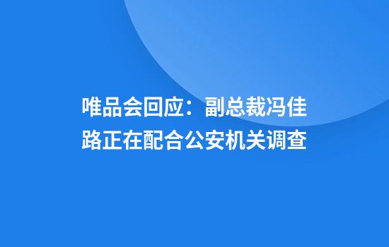 唯品会回应：副总裁冯佳路正在配合公安机关调查