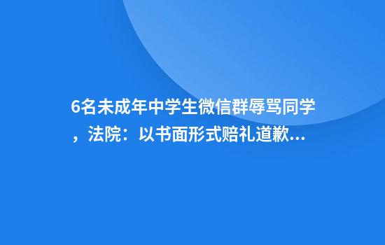 6名未成年中学生微信群辱骂同学,法院:以书面形式赔礼道歉,赔偿6000元