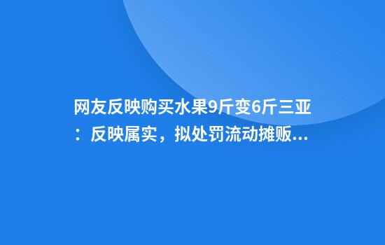 网友反映购买水果9斤变6斤三亚：反映属实，拟处罚流动摊贩5万元