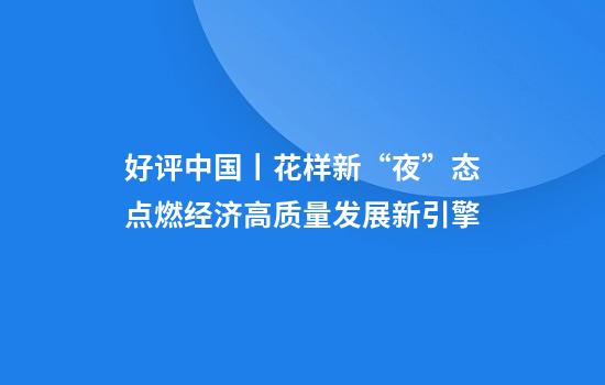 好评中国丨花样新“夜”态点燃经济高质量发展新引擎