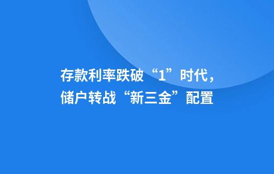 存款利率跌破“1”时代,储户转战“新三金”配置