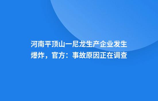 河南平顶山一尼龙生产企业发生爆炸，官方：事故原因正在调查