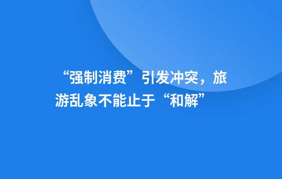 “强制消费”引发冲突,旅游乱象不能止于“和解”