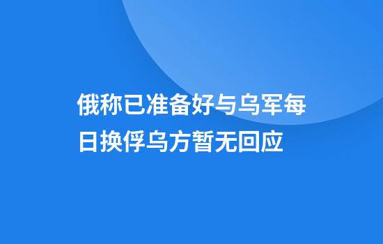 俄称已准备好与乌军每日换俘乌方暂无回应