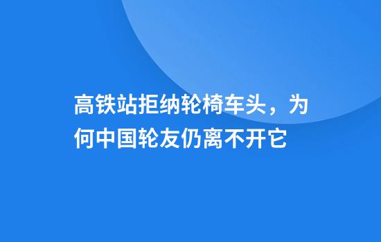 高铁站拒纳轮椅车头,为何中国轮友仍离不开它
