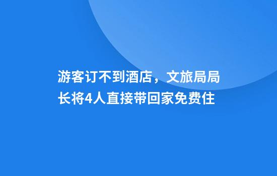 游客订不到酒店,文旅局局长将4人直接带回家免费住