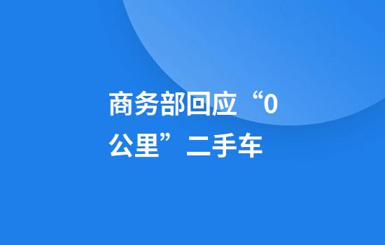商务部回应“0公里”二手车