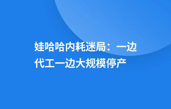 娃哈哈内耗迷局:一边代工一边大规模停产