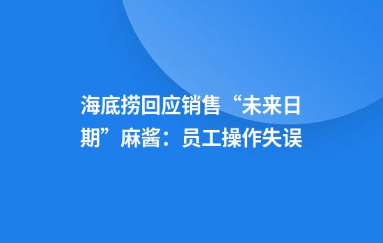 海底捞回应销售“未来日期”麻酱:员工操作失误
