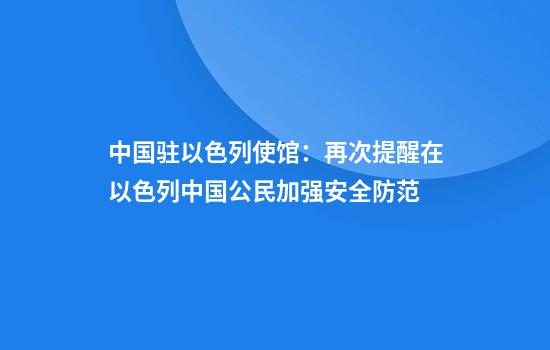 中国驻以色列使馆:再次提醒在以色列中国公民加强安全防范