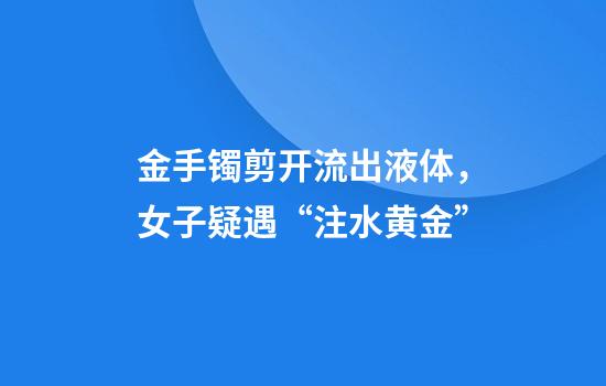 金手镯剪开流出液体，女子疑遇“注水黄金”
