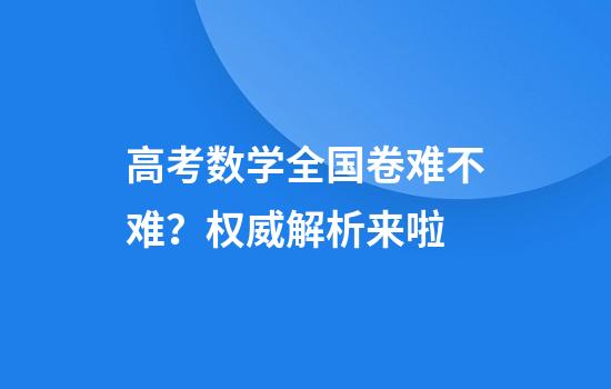 高考数学全国卷难不难?权威解析来啦