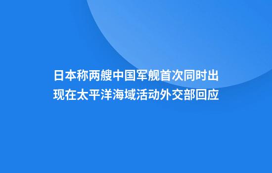 日本称两艘中国军舰首次同时出现在太平洋海域活动外交部回应